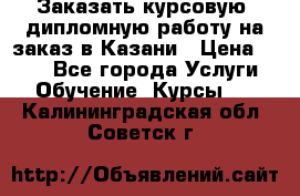 Заказать курсовую, дипломную работу на заказ в Казани › Цена ­ 500 - Все города Услуги » Обучение. Курсы   . Калининградская обл.,Советск г.